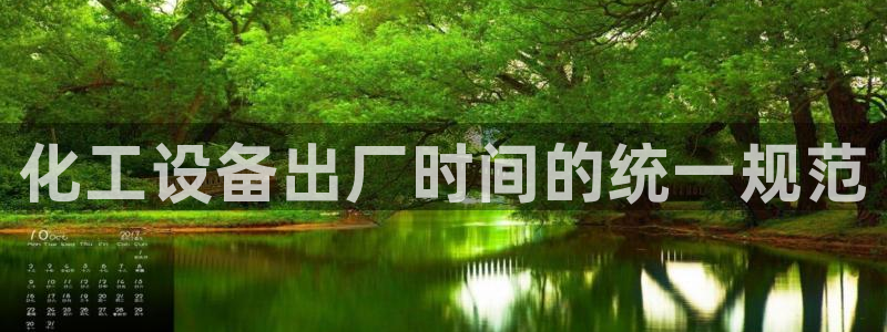 天辰平台用户注册怎么注销：化工设备出厂时间的统一规