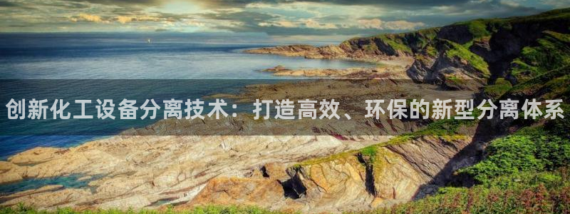 天辰平台想加 585.34I 天辰：创新化工设备分离技术：打