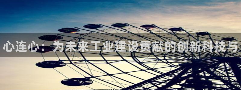 天辰娱乐代理注册平台登录系统：心连心：为未来工业建