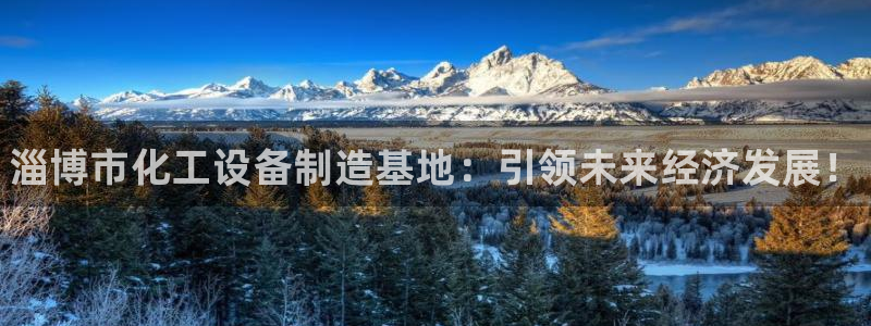 天辰171：淄博市化工设备制造基地：引领未来经济发展！